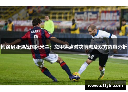 博洛尼亚迎战国际米兰:意甲焦点对决前瞻及双方阵容分析 博洛尼亚迎战国际米兰:意甲焦点对决前瞻及双方阵容分析