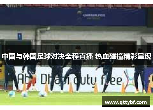 中国与韩国足球对决全程直播 热血碰撞精彩呈现 中国与韩国足球对决全程直播 热血碰撞精彩呈现