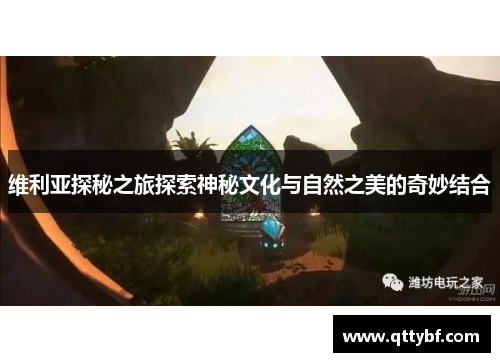 维利亚探秘之旅探索神秘文化与自然之美的奇妙结合 维利亚探秘之旅探索神秘文化与自然之美的奇妙结合