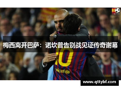 梅西离开巴萨:诺坎普告别战见证传奇谢幕 梅西离开巴萨:诺坎普告别战见证传奇谢幕