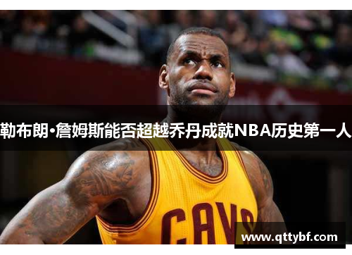 勒布朗·詹姆斯能否超越乔丹成就NBA历史第一人