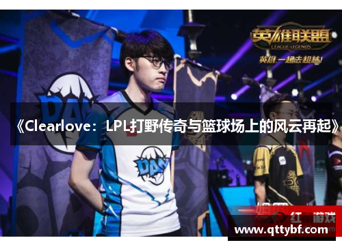 《Clearlove：LPL打野传奇与篮球场上的风云再起》