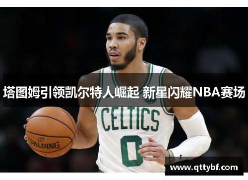 塔图姆引领凯尔特人崛起 新星闪耀NBA赛场