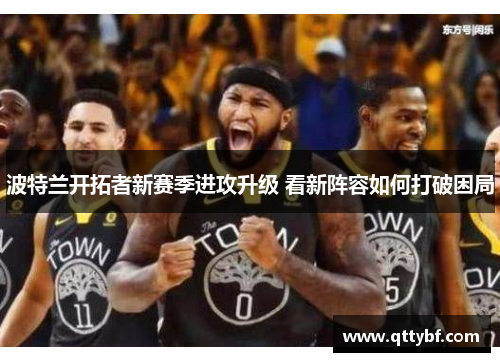 波特兰开拓者新赛季进攻升级 看新阵容如何打破困局