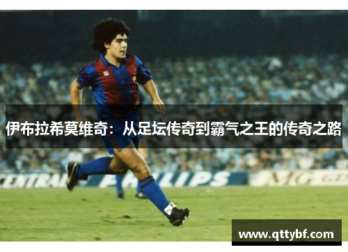 伊布拉希莫维奇：从足坛传奇到霸气之王的传奇之路