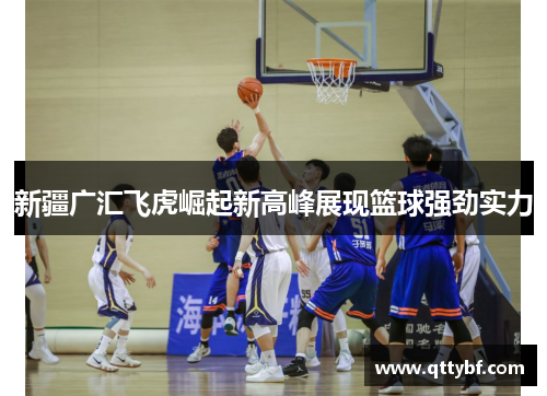 新疆广汇飞虎崛起新高峰展现篮球强劲实力