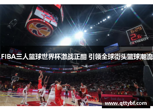 FIBA三人篮球世界杯激战正酣 引领全球街头篮球潮流