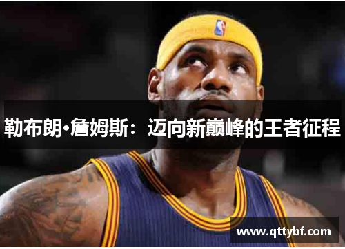 勒布朗·詹姆斯：迈向新巅峰的王者征程