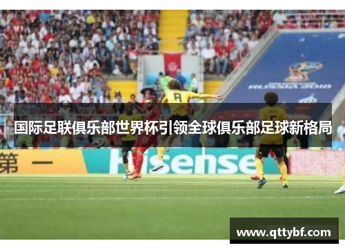 国际足联俱乐部世界杯引领全球俱乐部足球新格局