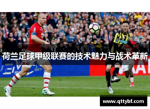 荷兰足球甲级联赛的技术魅力与战术革新