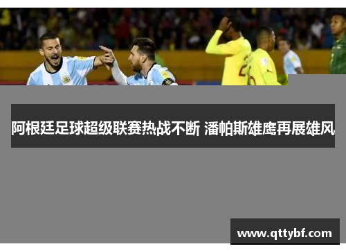 阿根廷足球超级联赛热战不断 潘帕斯雄鹰再展雄风