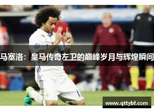 马塞洛：皇马传奇左卫的巅峰岁月与辉煌瞬间
