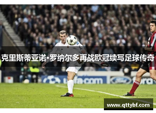 克里斯蒂亚诺·罗纳尔多再战欧冠续写足球传奇
