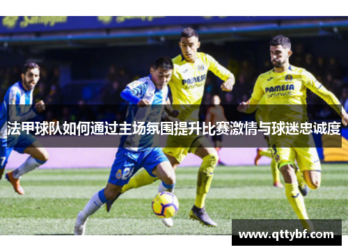 法甲球队如何通过主场氛围提升比赛激情与球迷忠诚度