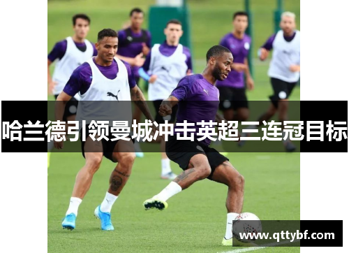 哈兰德引领曼城冲击英超三连冠目标 哈兰德引领曼城冲击英超三连冠目标