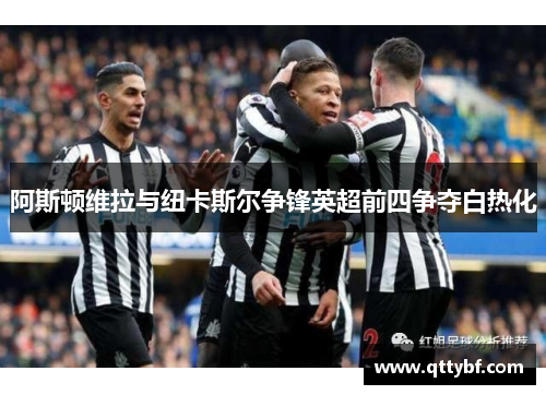 阿斯顿维拉与纽卡斯尔争锋英超前四争夺白热化