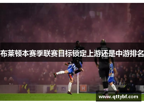 布莱顿本赛季联赛目标锁定上游还是中游排名