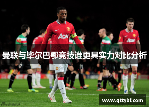 曼联与毕尔巴鄂竞技谁更具实力对比分析 曼联与毕尔巴鄂竞技谁更具实力对比分析