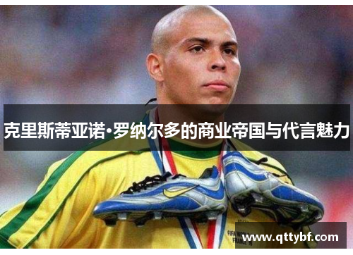 克里斯蒂亚诺·罗纳尔多的商业帝国与代言魅力 克里斯蒂亚诺·罗纳尔多的商业帝国与代言魅力