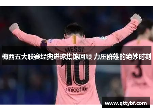 梅西五大联赛经典进球集锦回顾 力压群雄的绝妙时刻 梅西五大联赛经典进球集锦回顾 力压群雄的绝妙时刻