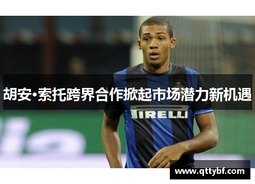 胡安·索托跨界合作掀起市场潜力新机遇 胡安·索托跨界合作掀起市场潜力新机遇