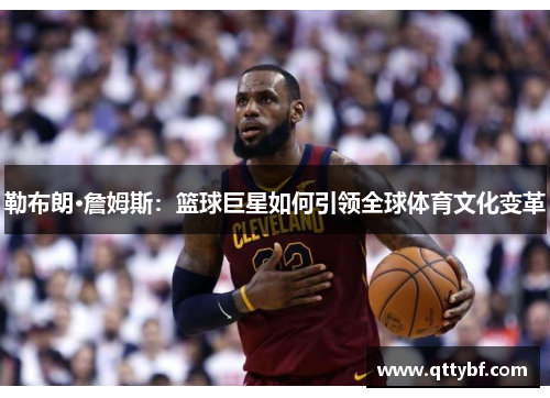 勒布朗·詹姆斯：篮球巨星如何引领全球体育文化变革