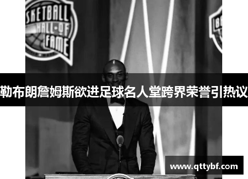 勒布朗詹姆斯欲进足球名人堂跨界荣誉引热议 勒布朗詹姆斯欲进足球名人堂跨界荣誉引热议