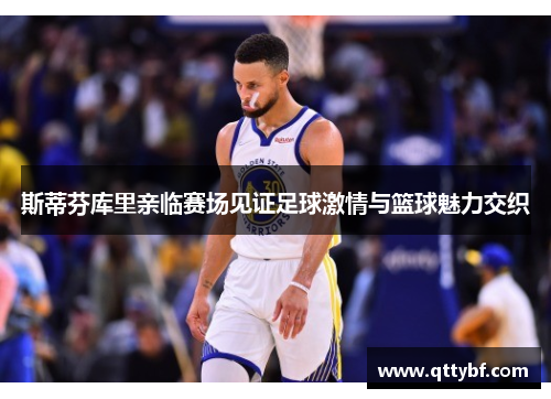 斯蒂芬库里亲临赛场见证足球激情与篮球魅力交织