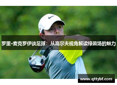 罗里·麦克罗伊谈足球：从高尔夫视角解读绿茵场的魅力